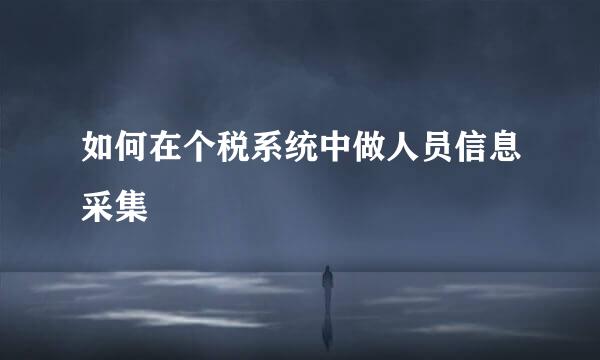 如何在个税系统中做人员信息采集
