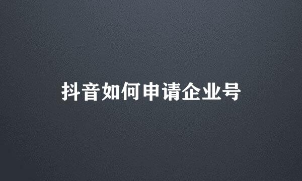 抖音如何申请企业号