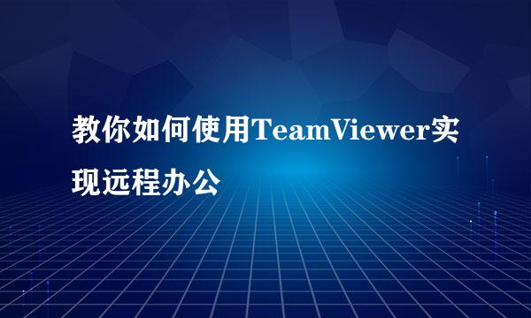 教你如何使用TeamViewer实现远程办公