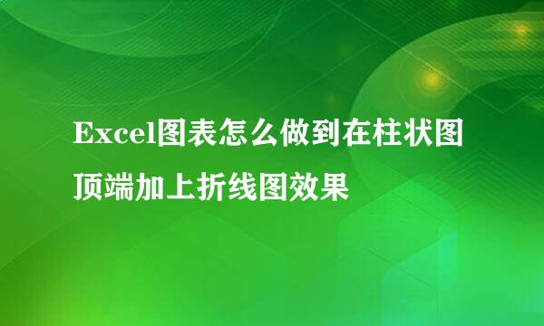 Excel图表怎么做到在柱状图顶端加上折线图效果