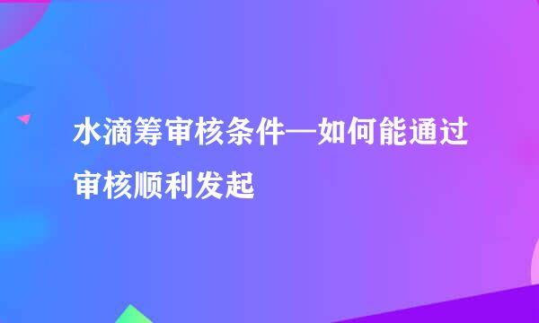 水滴筹审核条件—如何能通过审核顺利发起