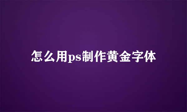 怎么用ps制作黄金字体