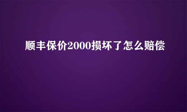 顺丰保价2000损坏了怎么赔偿