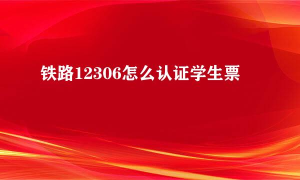 铁路12306怎么认证学生票