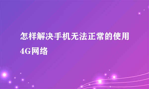怎样解决手机无法正常的使用4G网络