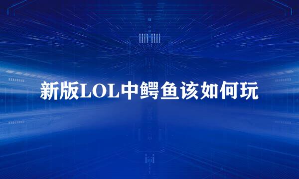 新版LOL中鳄鱼该如何玩