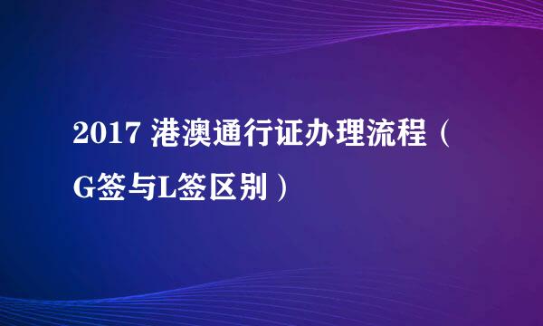 2017 港澳通行证办理流程（G签与L签区别）