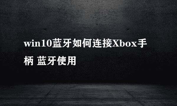 win10蓝牙如何连接Xbox手柄 蓝牙使用