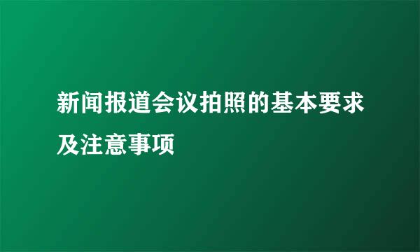 新闻报道会议拍照的基本要求及注意事项