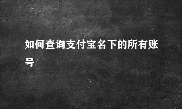 如何查询支付宝名下的所有账号
