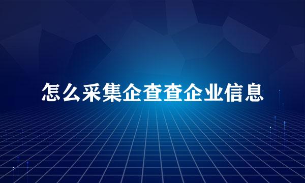 怎么采集企查查企业信息