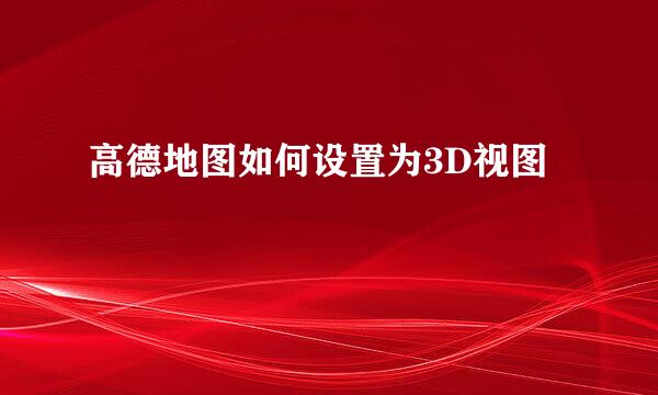 高德地图如何设置为3D视图