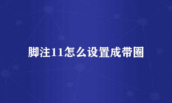 脚注11怎么设置成带圈