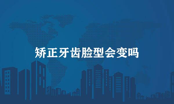 矫正牙齿脸型会变吗