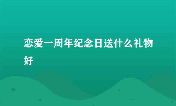 恋爱一周年纪念日送什么礼物好
