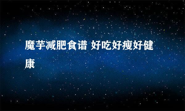 魔芋减肥食谱 好吃好瘦好健康