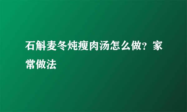 石斛麦冬炖瘦肉汤怎么做？家常做法