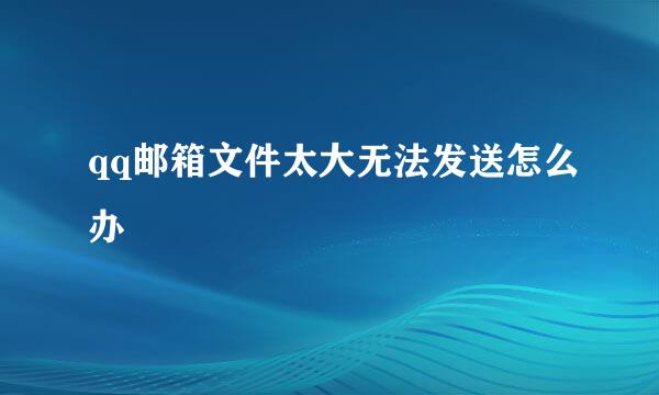 qq邮箱文件太大无法发送怎么办