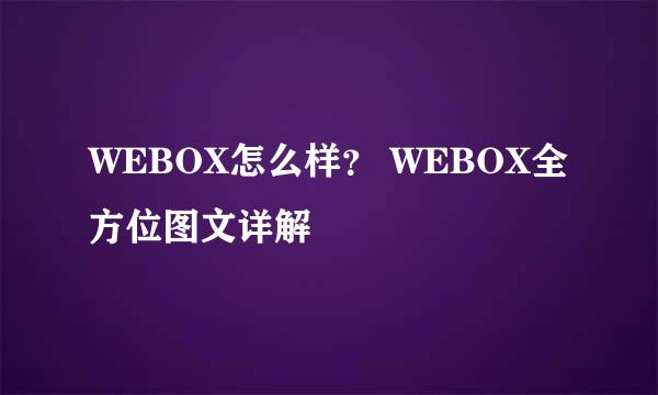WEBOX怎么样？ WEBOX全方位图文详解