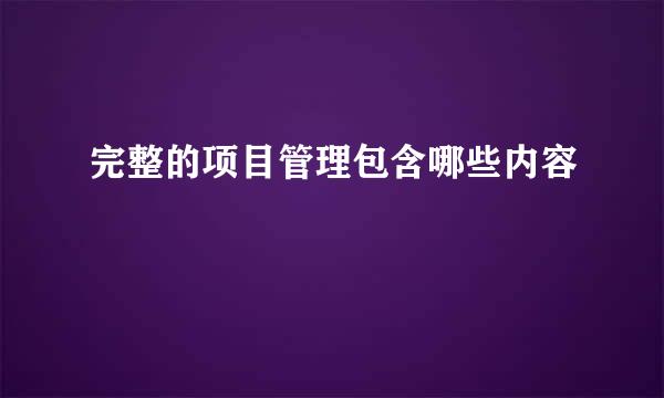 完整的项目管理包含哪些内容