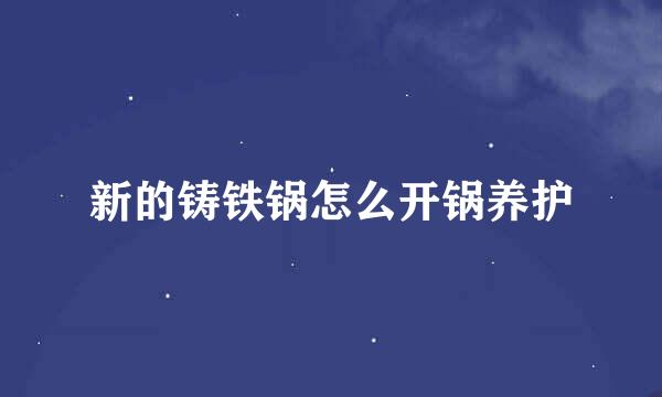 新的铸铁锅怎么开锅养护