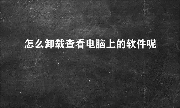 怎么卸载查看电脑上的软件呢