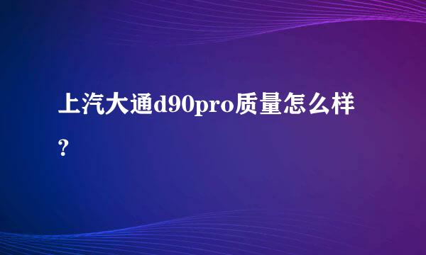 上汽大通d90pro质量怎么样？