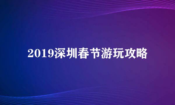 2019深圳春节游玩攻略