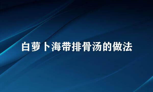 白萝卜海带排骨汤的做法