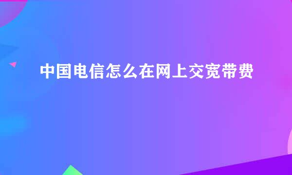 中国电信怎么在网上交宽带费