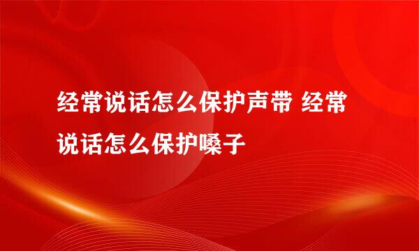 经常说话怎么保护声带 经常说话怎么保护嗓子