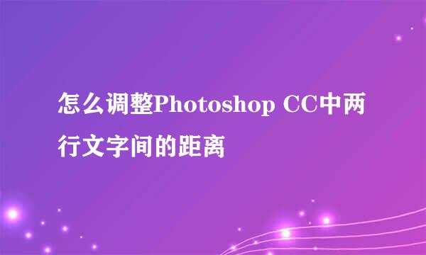 怎么调整Photoshop CC中两行文字间的距离