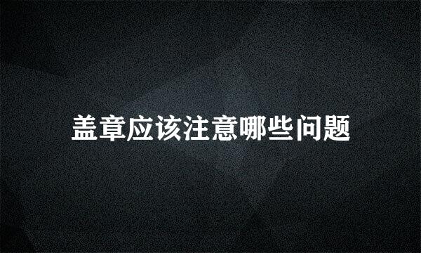 盖章应该注意哪些问题