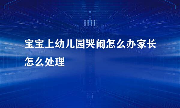 宝宝上幼儿园哭闹怎么办家长怎么处理