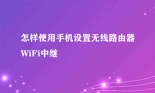 怎样使用手机设置无线路由器WiFi中继