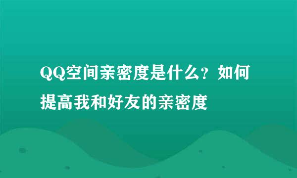 QQ空间亲密度是什么？如何提高我和好友的亲密度