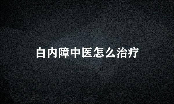白内障中医怎么治疗