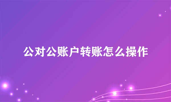 公对公账户转账怎么操作