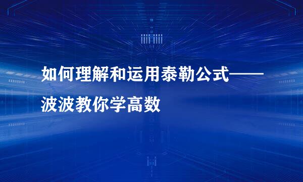 如何理解和运用泰勒公式——波波教你学高数