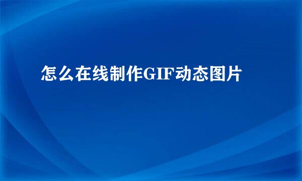 怎么在线制作GIF动态图片