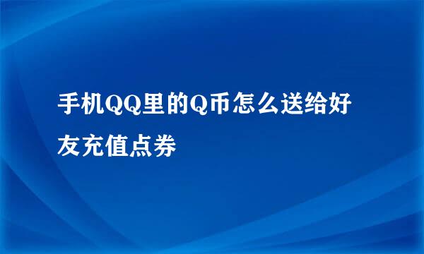 手机QQ里的Q币怎么送给好友充值点券