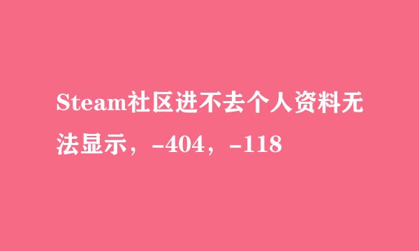 Steam社区进不去个人资料无法显示,-404,-118