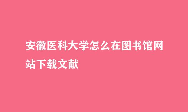安徽医科大学怎么在图书馆网站下载文献