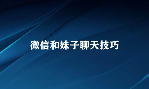 微信和妹子聊天技巧