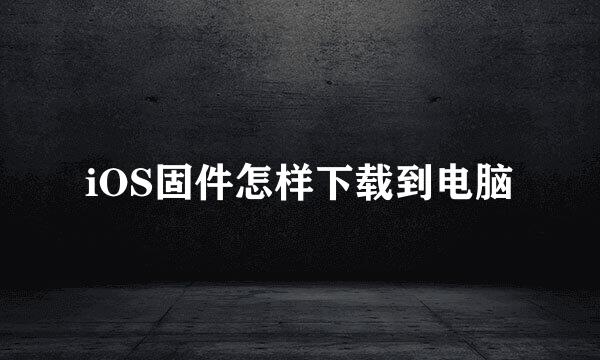 iOS固件怎样下载到电脑