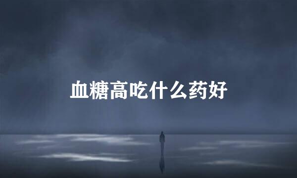 血糖高吃什么药好