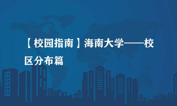 【校园指南】海南大学——校区分布篇