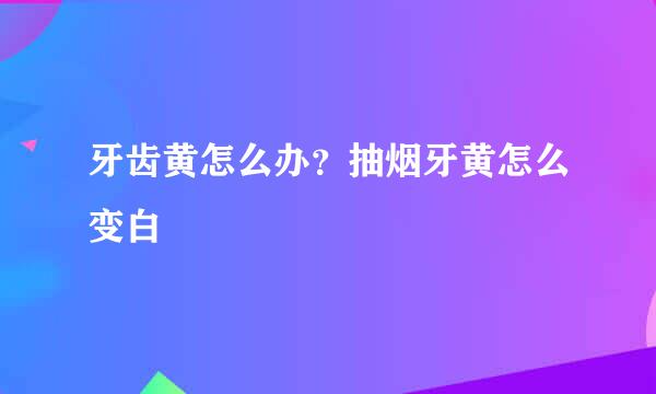 牙齿黄怎么办？抽烟牙黄怎么变白