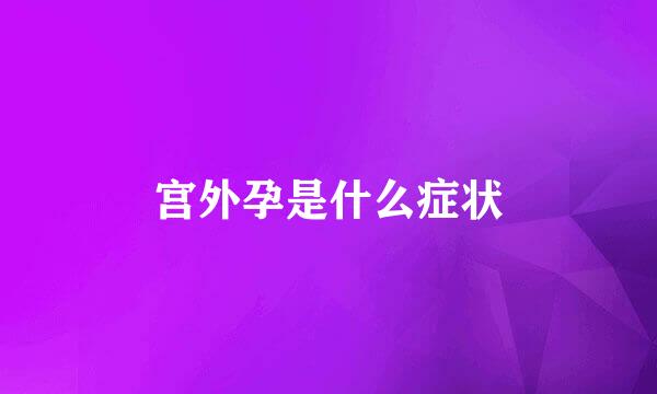 宫外孕是什么症状