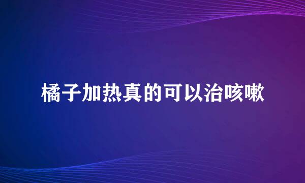 橘子加热真的可以治咳嗽